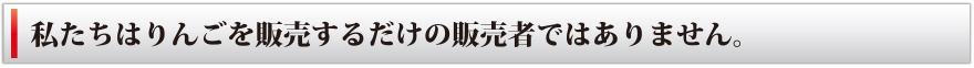 私たちはりんごを販売するだけの販売者ではありません