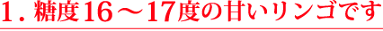 1.糖度１６度の甘いリンゴです