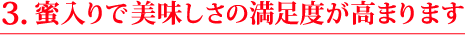 ３.蜜入りで美味しさの満足度が高まります