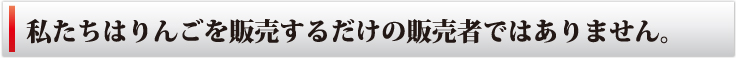 私たちはりんごを販売するだけの販売者ではありません