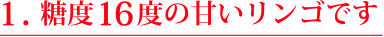 1.糖度１６度の甘いリンゴです